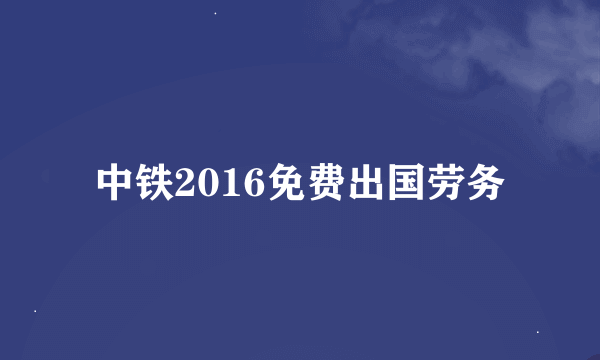 中铁2016免费出国劳务