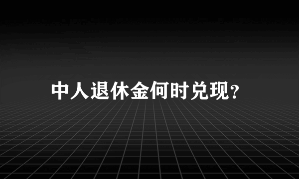 中人退休金何时兑现？