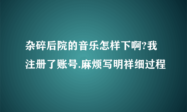 杂碎后院的音乐怎样下啊?我注册了账号.麻烦写明祥细过程