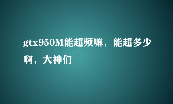 gtx950M能超频嘛，能超多少啊，大神们