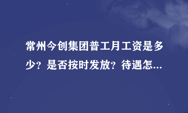 常州今创集团普工月工资是多少？是否按时发放？待遇怎么样？是否交五险？