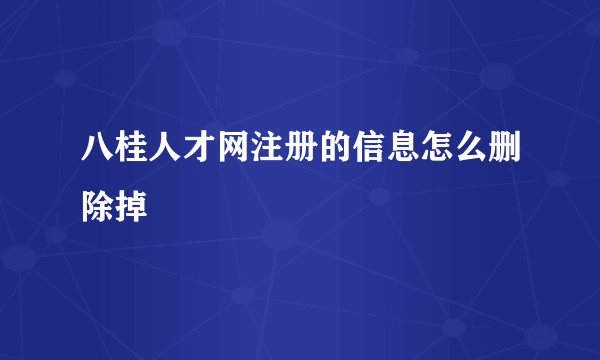 八桂人才网注册的信息怎么删除掉