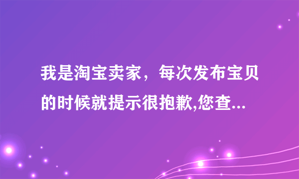 我是淘宝卖家，每次发布宝贝的时候就提示很抱歉,您查看的宝贝不存在,可能已下架或者被转移 怎么办