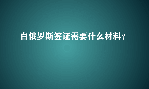 白俄罗斯签证需要什么材料？