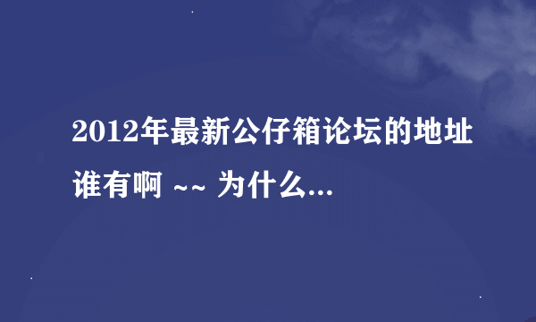 2012年最新公仔箱论坛的地址谁有啊 ~~ 为什么一直上不去啊 ！！！