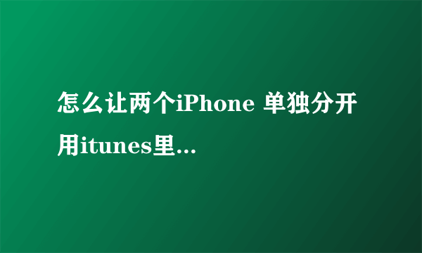 怎么让两个iPhone 单独分开 用itunes里备份？详见问题补充！求救！！