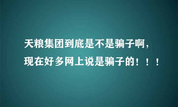 天粮集团到底是不是骗子啊，现在好多网上说是骗子的！！！