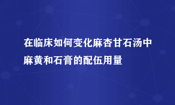 在临床如何变化麻杏甘石汤中麻黄和石膏的配伍用量