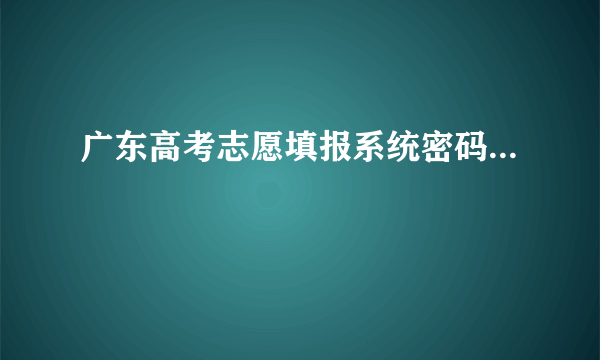 广东高考志愿填报系统密码...