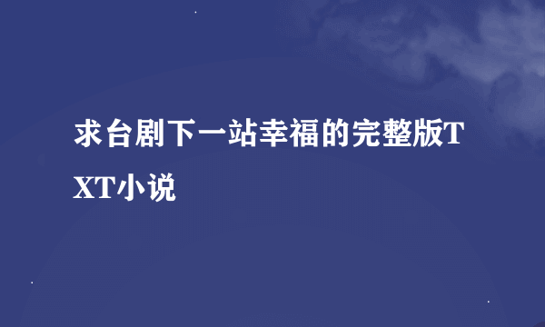 求台剧下一站幸福的完整版TXT小说