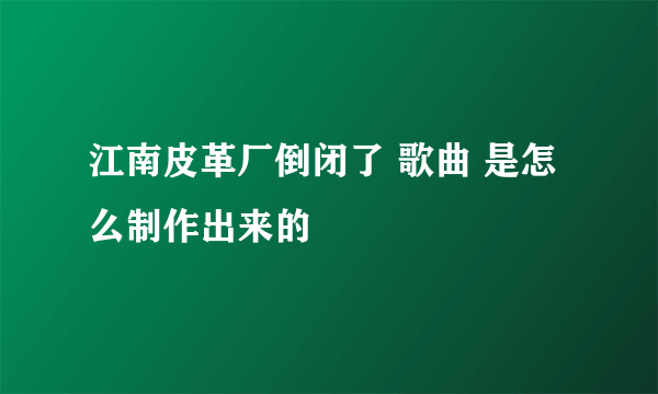 江南皮革厂倒闭了 歌曲 是怎么制作出来的