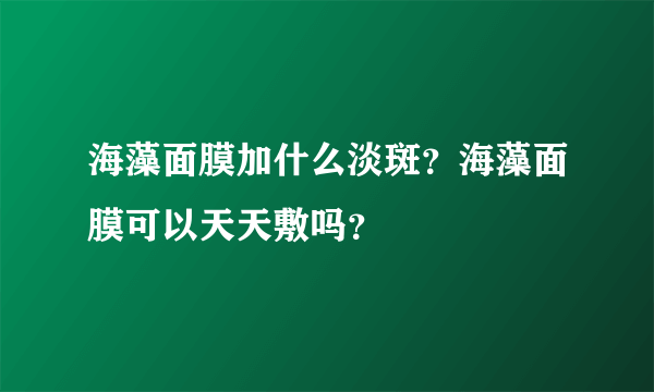 海藻面膜加什么淡斑？海藻面膜可以天天敷吗？