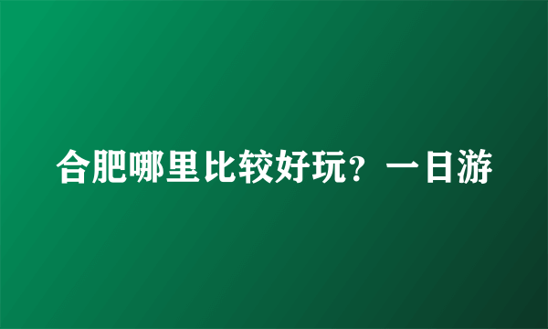 合肥哪里比较好玩？一日游