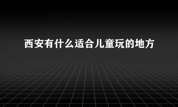 西安有什么适合儿童玩的地方