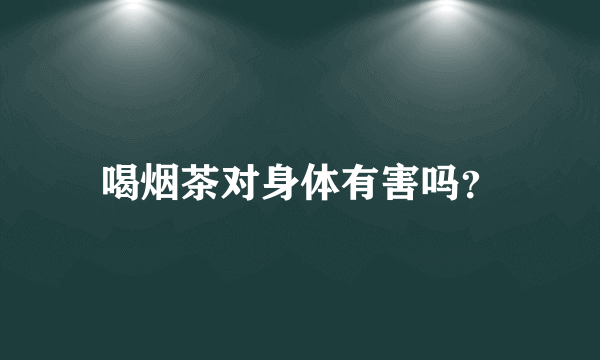 喝烟茶对身体有害吗？