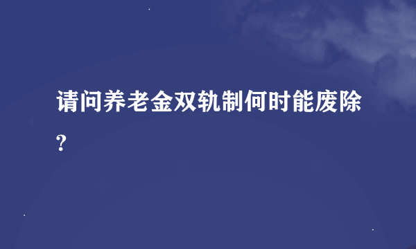 请问养老金双轨制何时能废除?