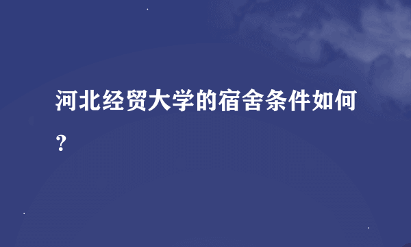 河北经贸大学的宿舍条件如何？