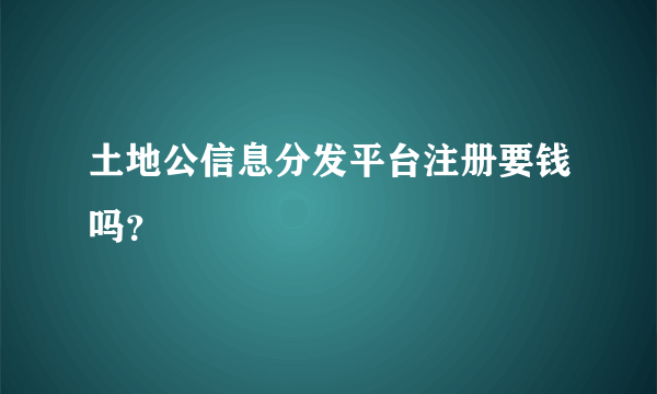 土地公信息分发平台注册要钱吗？