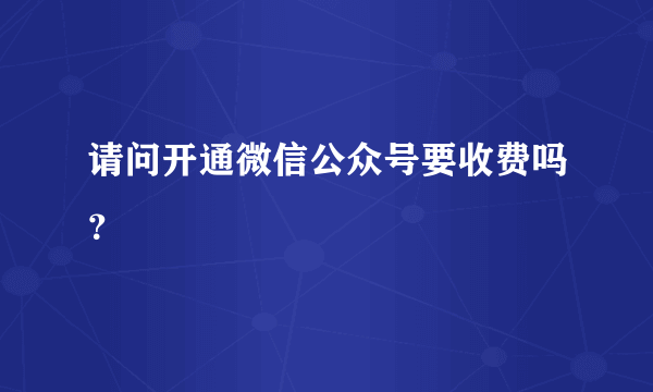 请问开通微信公众号要收费吗？