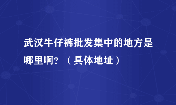 武汉牛仔裤批发集中的地方是哪里啊？（具体地址）