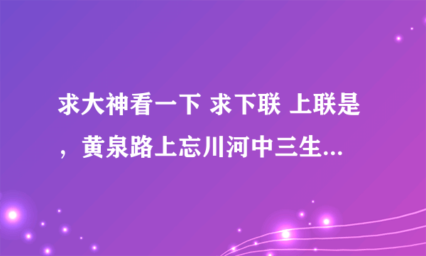 求大神看一下 求下联 上联是，黄泉路上忘川河中三生石旁奈何桥头，我可曾见过你？