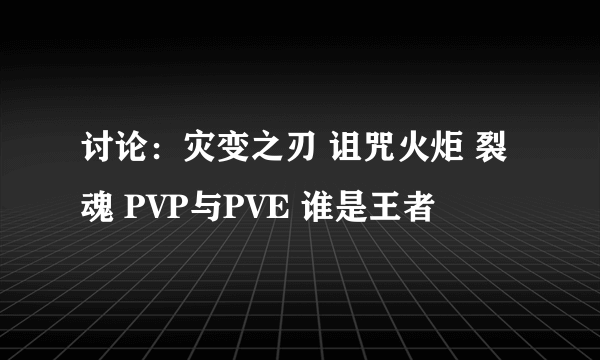 讨论：灾变之刃 诅咒火炬 裂魂 PVP与PVE 谁是王者