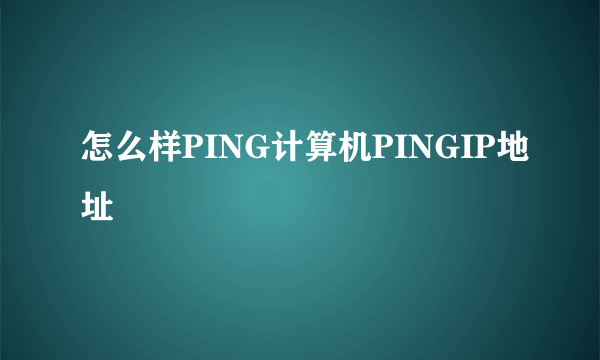 怎么样PING计算机PINGIP地址