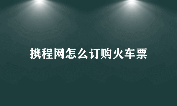 携程网怎么订购火车票