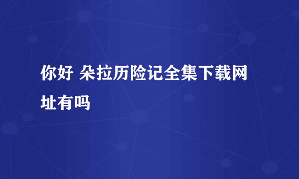 你好 朵拉历险记全集下载网址有吗