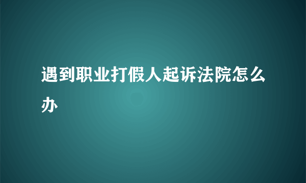 遇到职业打假人起诉法院怎么办