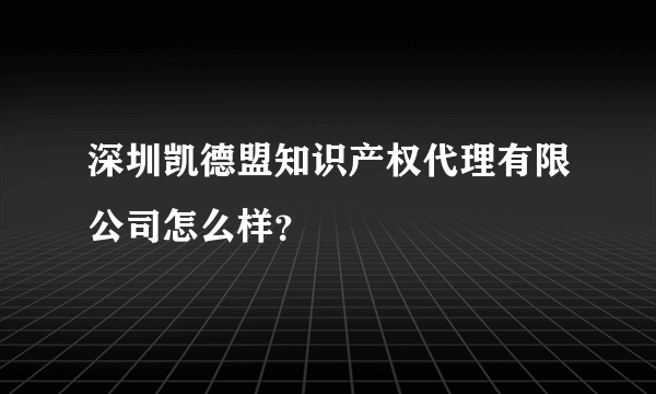 深圳凯德盟知识产权代理有限公司怎么样？