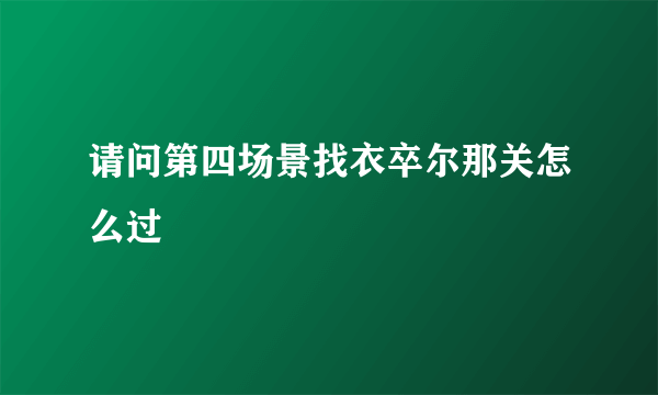 请问第四场景找衣卒尔那关怎么过