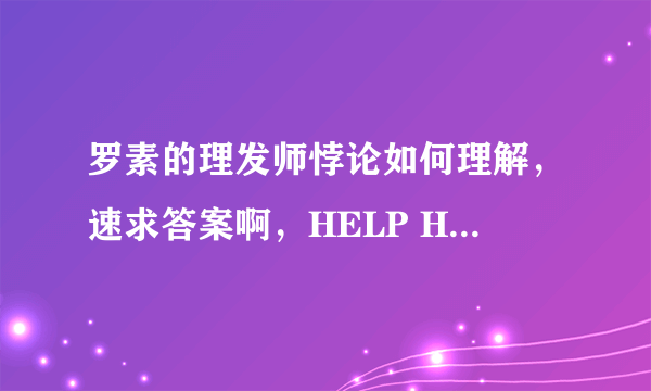 罗素的理发师悖论如何理解，速求答案啊，HELP HELP HELP ,快考试了，伤不起。