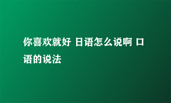 你喜欢就好 日语怎么说啊 口语的说法