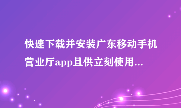 快速下载并安装广东移动手机营业厅app且供立刻使用（如何正确使广东移动手机营业厅app）？