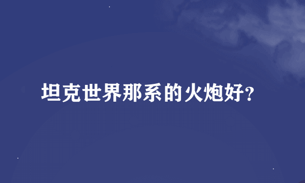 坦克世界那系的火炮好？