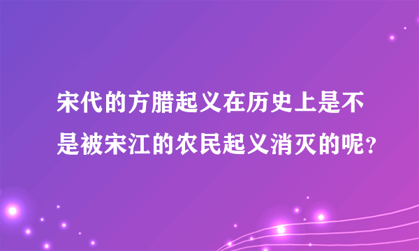 宋代的方腊起义在历史上是不是被宋江的农民起义消灭的呢？