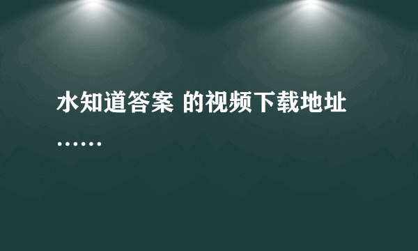 水知道答案 的视频下载地址……