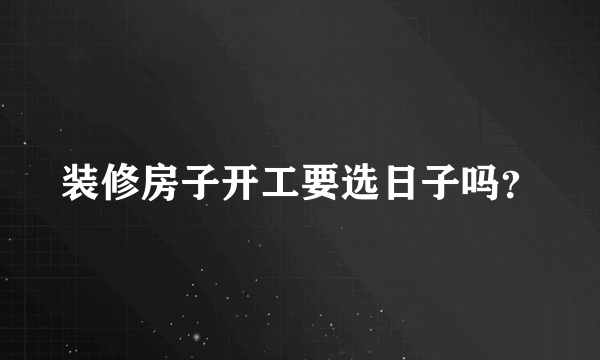 装修房子开工要选日子吗？