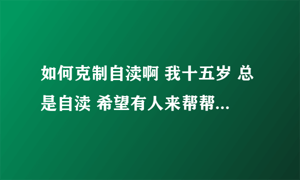 如何克制自渎啊 我十五岁 总是自渎 希望有人来帮帮我 跪求啊