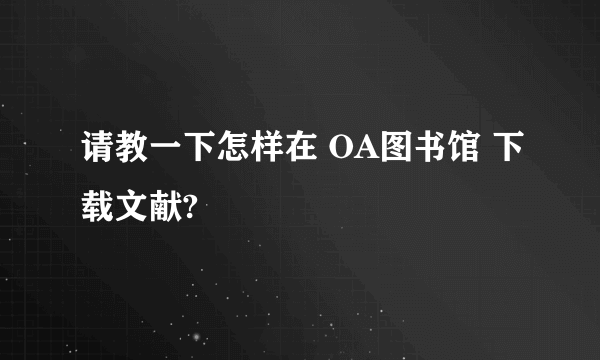 请教一下怎样在 OA图书馆 下载文献?