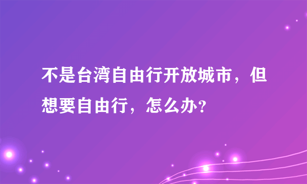 不是台湾自由行开放城市，但想要自由行，怎么办？