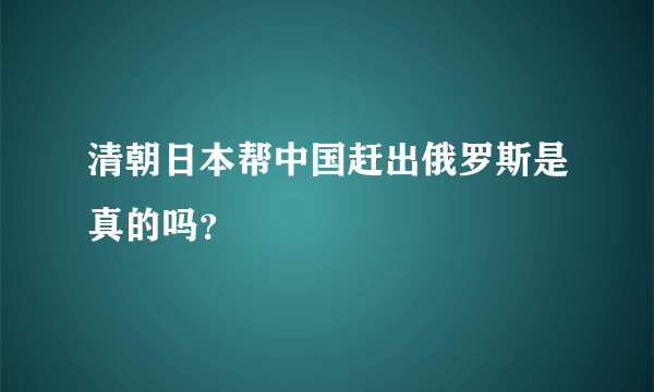 清朝日本帮中国赶出俄罗斯是真的吗？