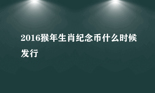 2016猴年生肖纪念币什么时候发行