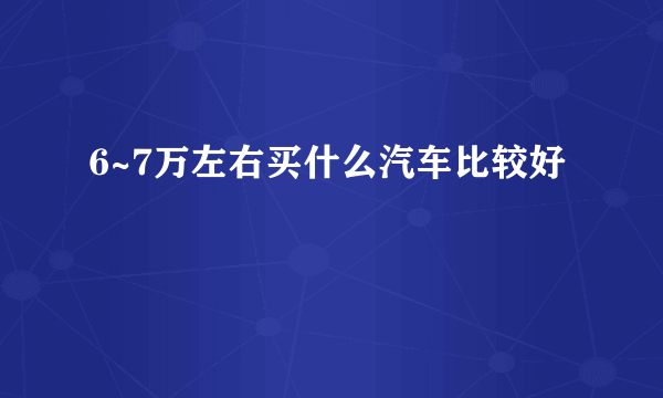 6~7万左右买什么汽车比较好