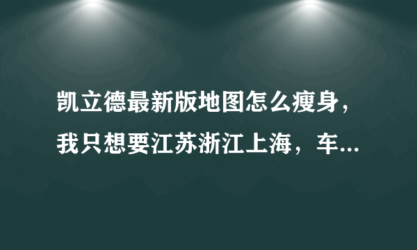 凯立德最新版地图怎么瘦身，我只想要江苏浙江上海，车载太小放不下5.5G