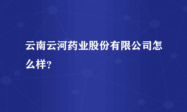 云南云河药业股份有限公司怎么样？