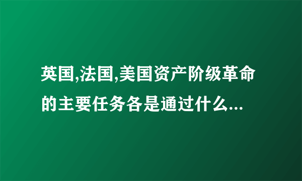 英国,法国,美国资产阶级革命的主要任务各是通过什么途径实现的