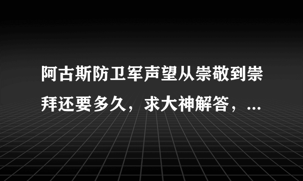 阿古斯防卫军声望从崇敬到崇拜还要多久，求大神解答，就一个满级号，周常也做完了