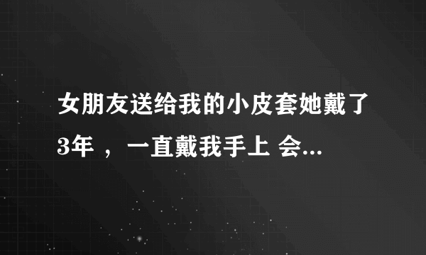 女朋友送给我的小皮套她戴了3年 ，一直戴我手上 会不会影响我的运气啊 而且他以前交过好多男朋友